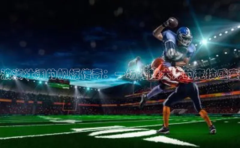 波澜壮阔的帆板传奇：一场跨越大洋的竞技盛宴