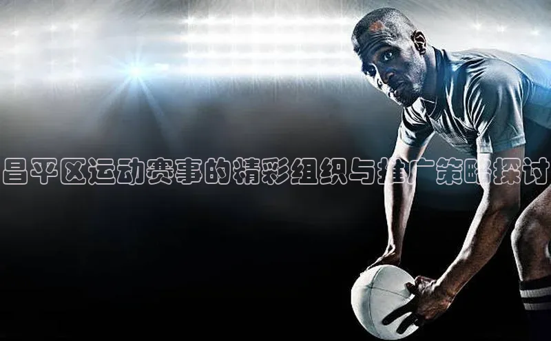 昌平区运动赛事的精彩组织与推广策略探讨